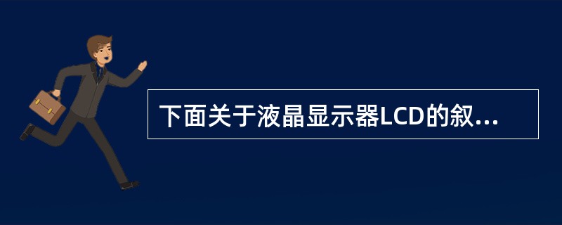 下面关于液晶显示器LCD的叙述中,不正确的是( )。