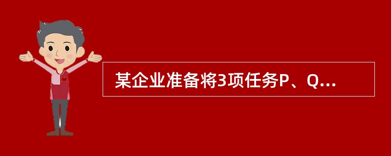  某企业准备将3项任务P、Q、R分配给甲、乙、丙三人,每人分别做一项。估计各人