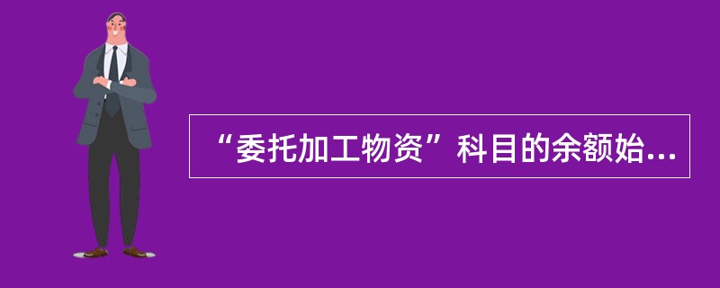 “委托加工物资”科目的余额始终反映尚未完工的委托加工物资的实际成本()