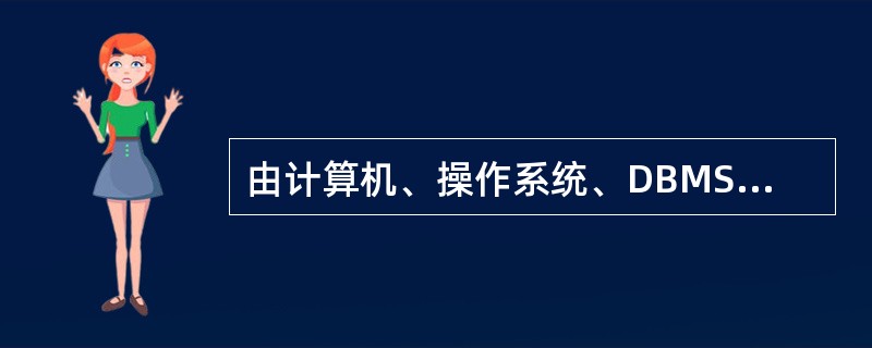 由计算机、操作系统、DBMS、数据库、应用程序及用户等组成的一个整体称为 ___