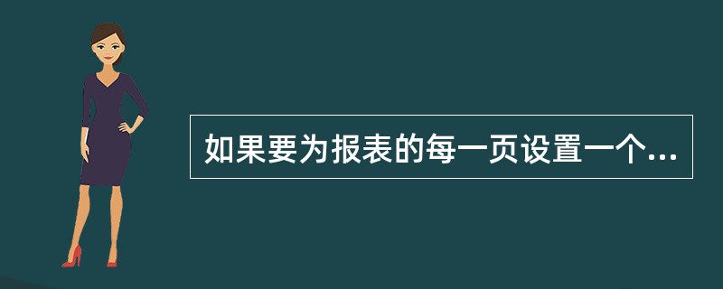 如果要为报表的每一页设置一个标题,应使用 ______ 带区。