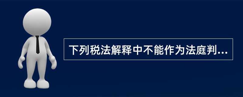 下列税法解释中不能作为法庭判案直接依据的是()。