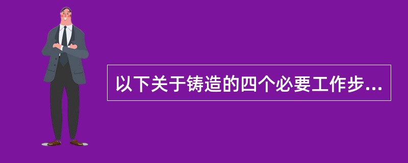 以下关于铸造的四个必要工作步骤中,表述不正确的是( )。