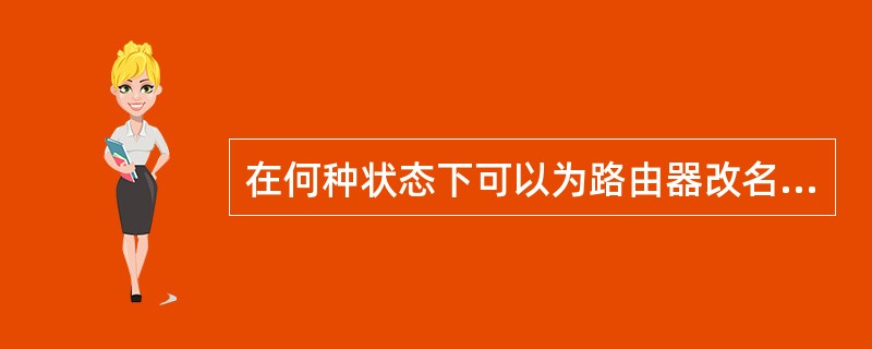 在何种状态下可以为路由器改名A、普通模式 B、超级模式 C、全局模式 D、接口模