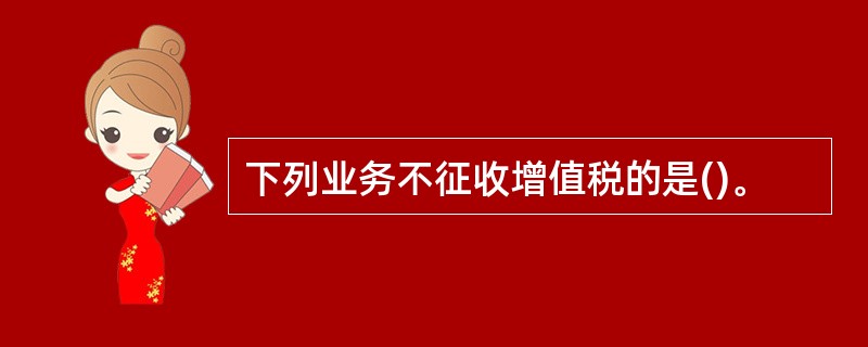 下列业务不征收增值税的是()。