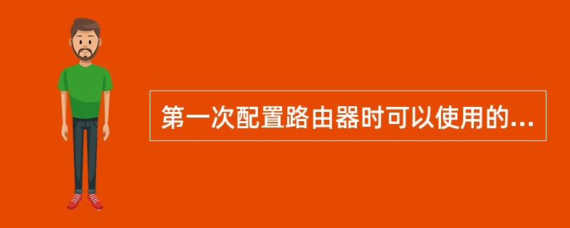 第一次配置路由器时可以使用的方法为A、使用CON口本地配置 B、使用CON口远程