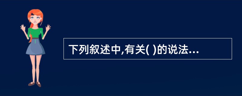 下列叙述中,有关( )的说法是不正确的。