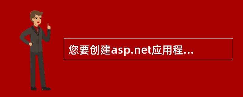 您要创建asp.net应用程序用于运行某公司内部的 web站点,这个应用程序包含