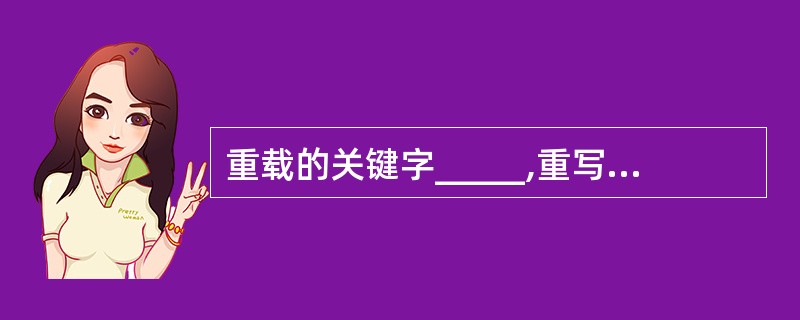 重载的关键字_____,重写的关键字_____,请描述一下他们的区别