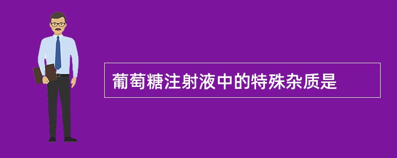 葡萄糖注射液中的特殊杂质是