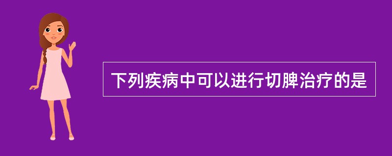 下列疾病中可以进行切脾治疗的是