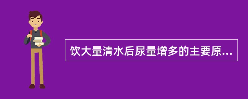 饮大量清水后尿量增多的主要原因是