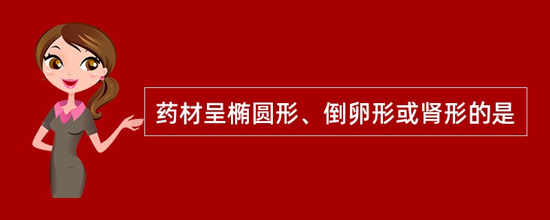 药材呈椭圆形、倒卵形或肾形的是