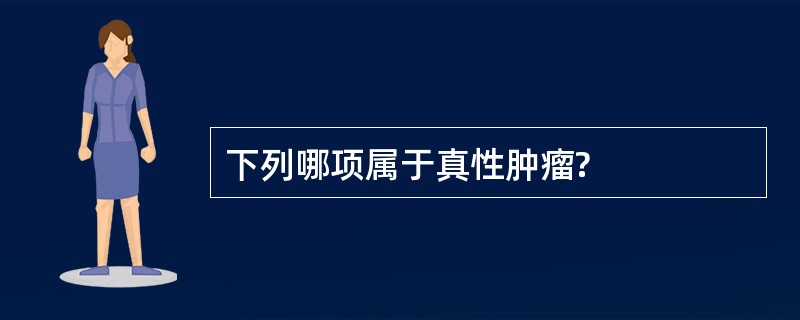下列哪项属于真性肿瘤? 下列哪项属于真性肿瘤?