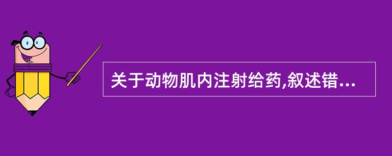 关于动物肌内注射给药,叙述错误的是A、用于注射刺激性较强或难以吸收的药物B、用于