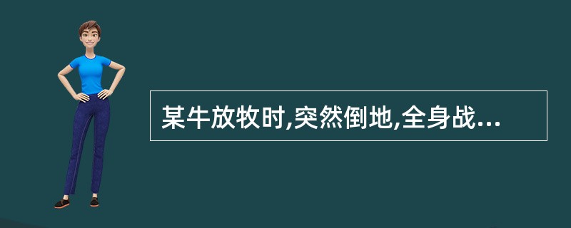 某牛放牧时,突然倒地,全身战栗,摇摆,昏迷,磨牙,呼吸极度困难,可视黏膜发绀,鼻