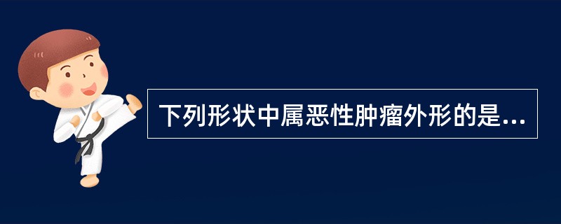 下列形状中属恶性肿瘤外形的是( )A、结节状B、囊状C、溃疡状D、球状E、以上都