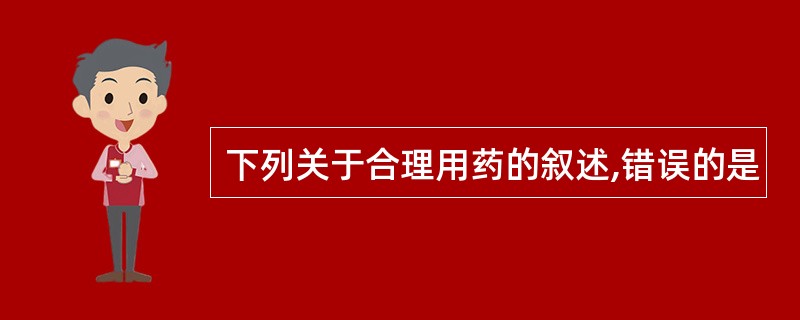 下列关于合理用药的叙述,错误的是