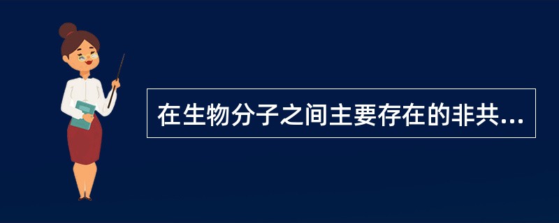 在生物分子之间主要存在的非共价相互作用力不包括A、氢键B、离子键C、疏水力D、极