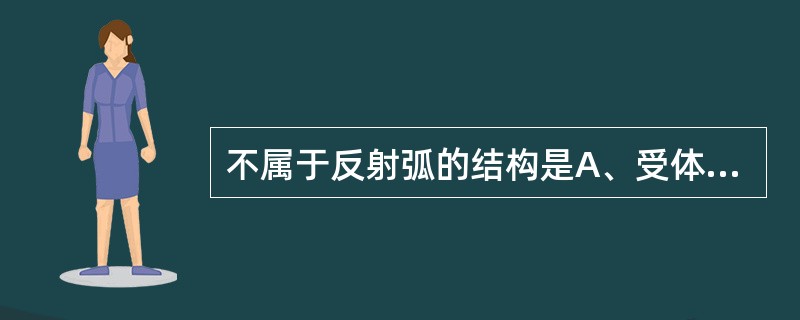 不属于反射弧的结构是A、受体B、感受器C、传入神经D、中枢E、效应器