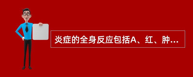 炎症的全身反应包括A、红、肿、热、痛和机能障碍B、红、肿、热和白细胞增多C、红、