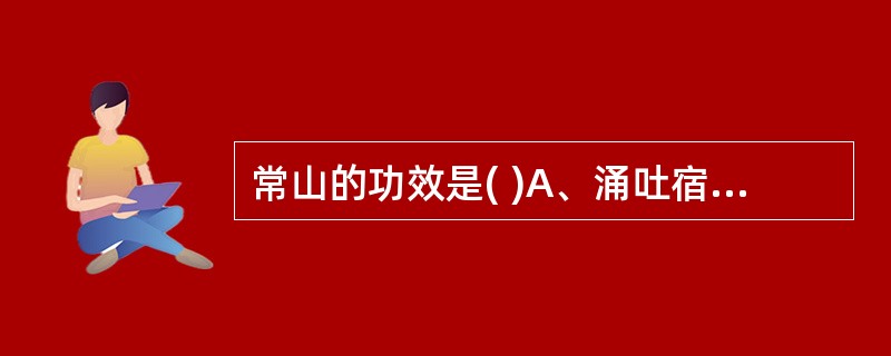 常山的功效是( )A、涌吐宿食,截疟B、涌吐痰涎,截疟C、涌吐风痰,截疟D、涌吐