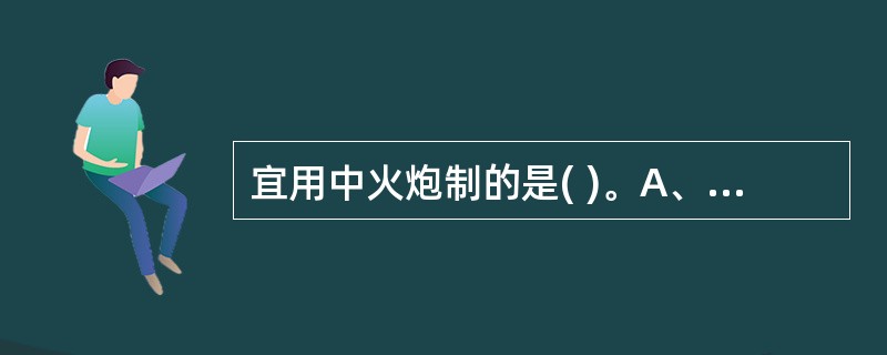 宜用中火炮制的是( )。A、盐炙知母B、盐炙杜仲C、蜜炙甘草D、盐炙补骨脂E、醋