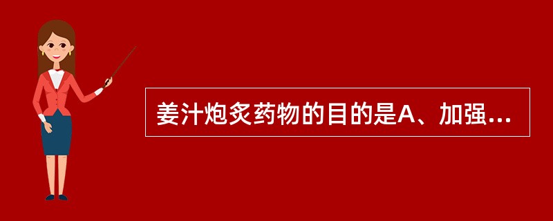 姜汁炮炙药物的目的是A、加强药物的止呕作用B、加强药物的化痰作用C、加强药物的止