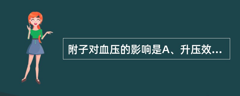 附子对血压的影响是A、升压效应B、降压效应C、既有升压效应,又有降压效应D、对血