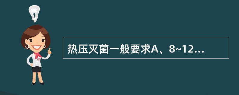 热压灭菌一般要求A、8~12B、6~8C、2~8D、16~20E、4~6