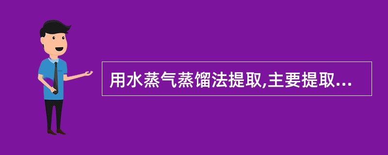 用水蒸气蒸馏法提取,主要提取出的中药化学成分类型为A、蜡B、挥发油C、苷类D、氨