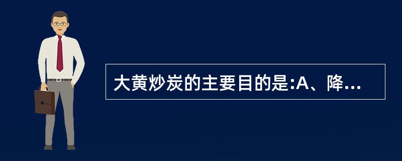 大黄炒炭的主要目的是:A、降低毒性B、增强止血作用C、产生止血作用D、矫臭矫味E