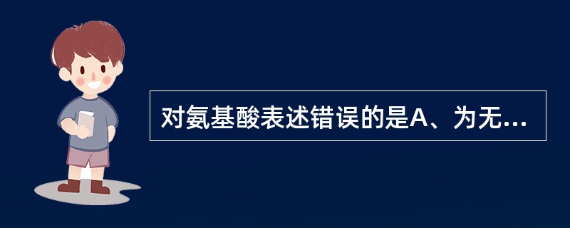 对氨基酸表述错误的是A、为无色结晶,具有较高熔点B、易溶于水,难溶于有机溶剂C、