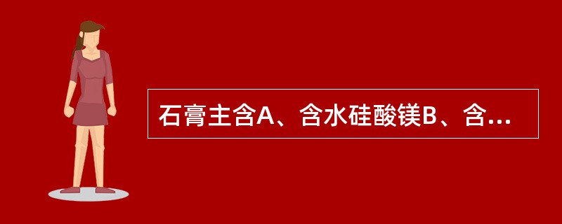 石膏主含A、含水硅酸镁B、含水碳酸锌C、含水硫酸钙D、含水碳酸钙E、含水硫酸钠