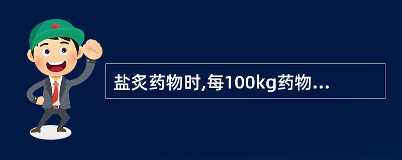 盐炙药物时,每100kg药物,用食盐A、1kgB、2kgC、5kgD、8kgE、