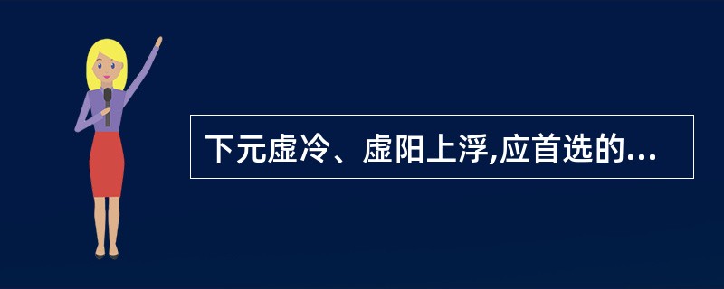 下元虚冷、虚阳上浮,应首选的药物为A、附子B、吴茱萸C、肉桂D、干姜E、茴香 -