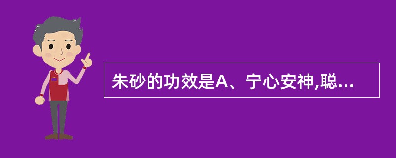 朱砂的功效是A、宁心安神,聪耳明目B、镇惊安神,纳气定喘C、镇心安神,活血散瘀D