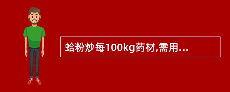 蛤粉炒每100kg药材,需用蛤粉A、5~10kgB、10~15kgC、25~30