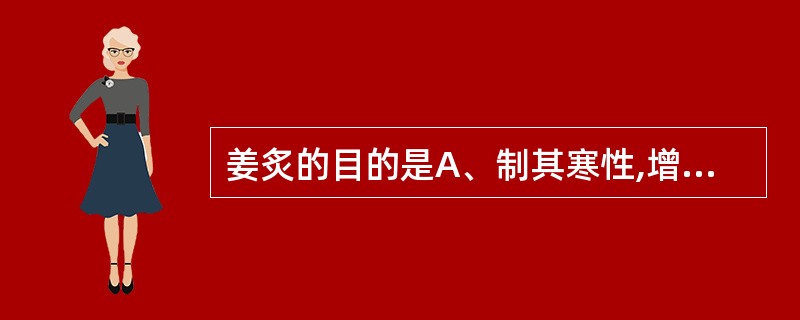 姜炙的目的是A、制其寒性,增强和胃止呕作用;缓和毒副作用,增强疗效B、增强润肺止