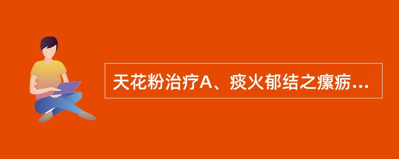 天花粉治疗A、痰火郁结之瘰疬,瘿瘤B、外感或内伤之湿热火毒证,如湿温、暑湿、湿热