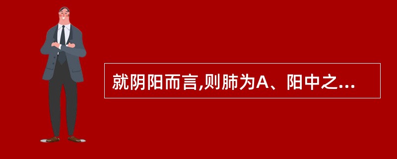 就阴阳而言,则肺为A、阳中之阴B、阳中之阳C、阴中之阴D、阴中之阳E、阴中之至阴