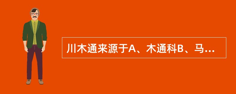 川木通来源于A、木通科B、马兜铃科C、毛茛科D、豆科E、茜草科