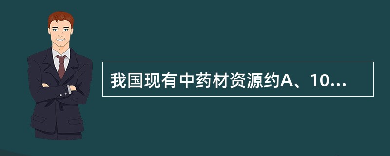 我国现有中药材资源约A、1000种B、5000种C、8000种D、13000种E