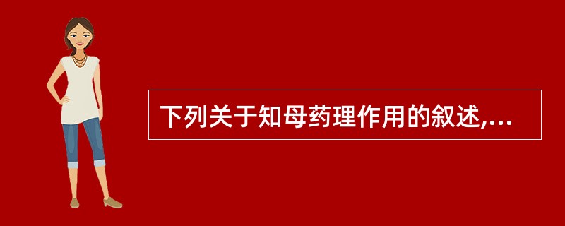 下列关于知母药理作用的叙述,错误的是A、解热B、抗炎C、降血糖D、改善学习记忆E