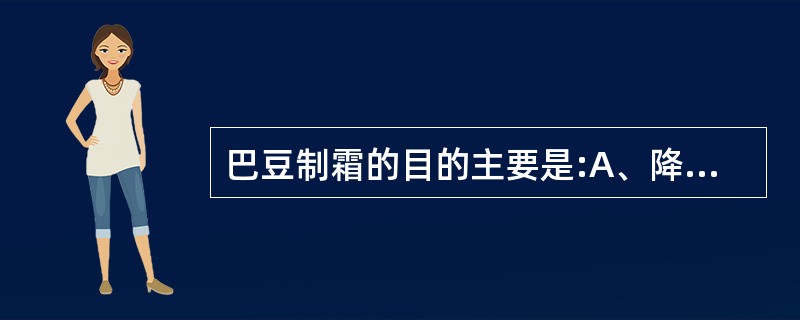 巴豆制霜的目的主要是:A、降低毒性B、缓和药性C、矫臭矫味D、利于贮藏E、便于调