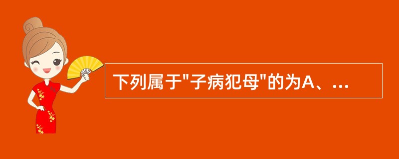 下列属于"子病犯母"的为A、脾病及肺B、肝病及心C、肝病及肾D、脾病及肾E、肺病