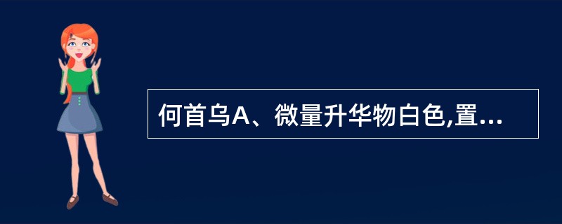 何首乌A、微量升华物白色,置显微镜下观察,可见柱形、棱形结晶B、微量升华物黄色,