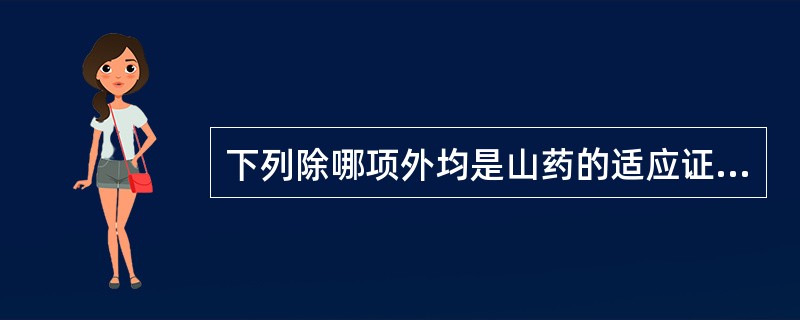 下列除哪项外均是山药的适应证( )A、肺虚喘咳B、脾虚泄泻带下C、肾虚遗精D、心