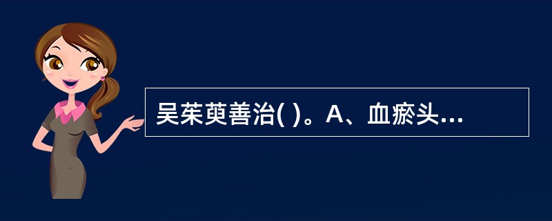 吴茱萸善治( )。A、血瘀头痛B、风寒头痛C、痰湿头痛D、少阴头痛E、中寒肝逆之