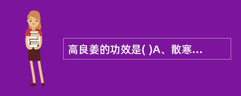 高良姜的功效是( )A、散寒止痛,温通经脉B、散寒止痛,补肾助阳C、散寒止痛,温